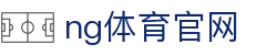 NG体育中国官网 - 体育娱乐平台入口 - NG SPORTS